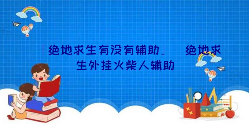 「绝地求生有没有辅助」|绝地求生外挂火柴人辅助